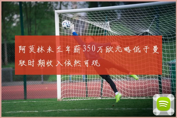 阿莫林米兰年薪350万欧元略低于曼联时期收入依然可观