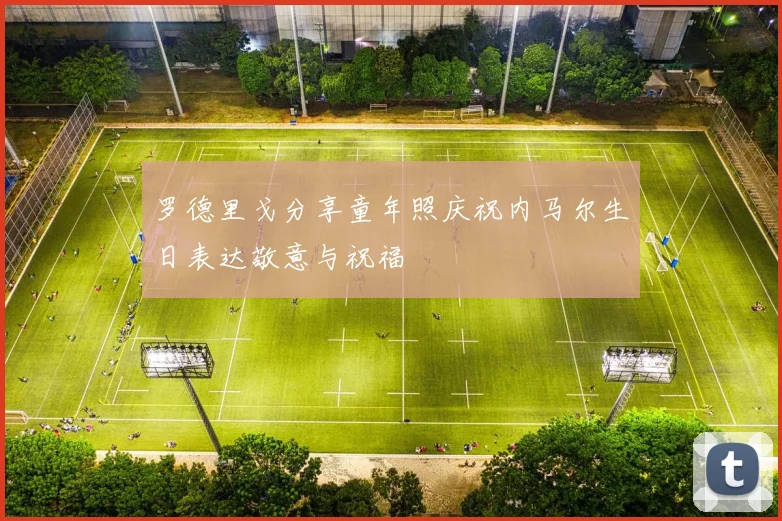 罗德里戈分享童年照庆祝内马尔生日表达敬意与祝福