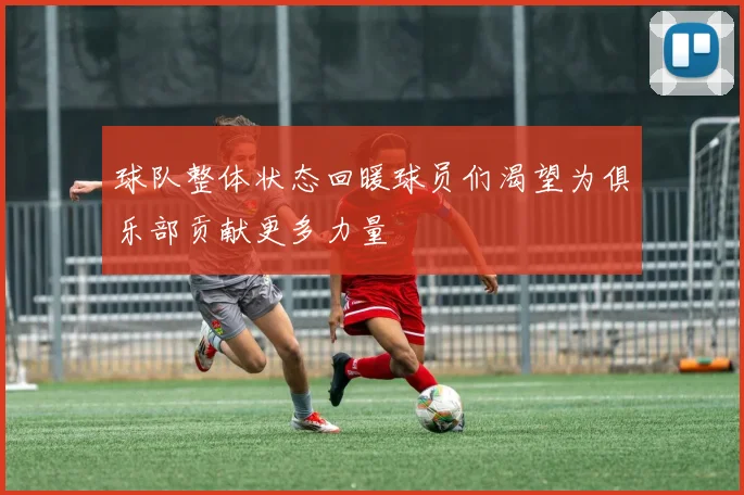 球队整体状态回暖球员们渴望为俱乐部贡献更多力量