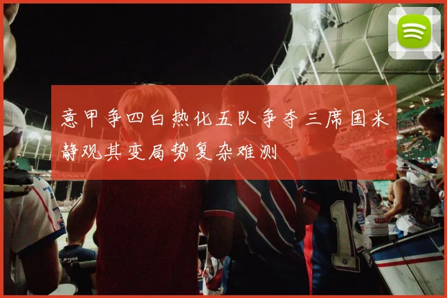 意甲争四白热化五队争夺三席国米静观其变局势复杂难测