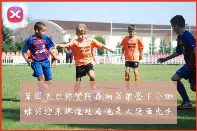 莱因克尔称赞阿森纳若能签下小蜘蛛将迎来辉煌结局他是大场面先生的最佳人选