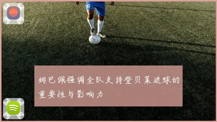 姆巴佩强调全队支持登贝莱进球的重要性与影响力