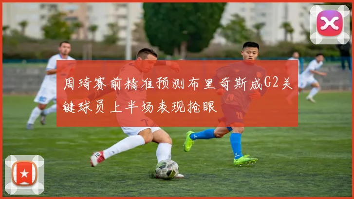 周琦赛前精准预测布里奇斯成G2关键球员上半场表现抢眼