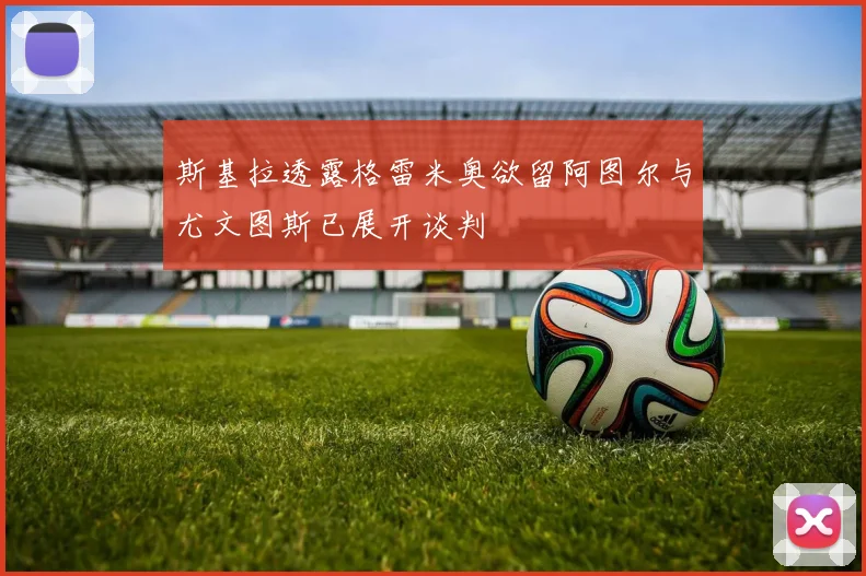 斯基拉透露格雷米奥欲留阿图尔与尤文图斯已展开谈判