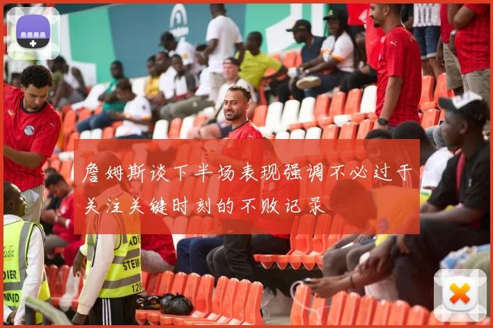 詹姆斯谈下半场表现强调不必过于关注关键时刻的不败记录