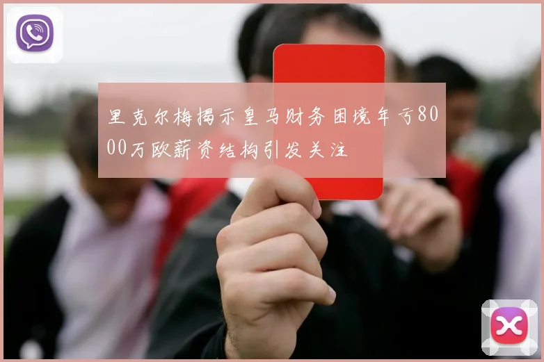 里克尔梅揭示皇马财务困境年亏8000万欧薪资结构引发关注