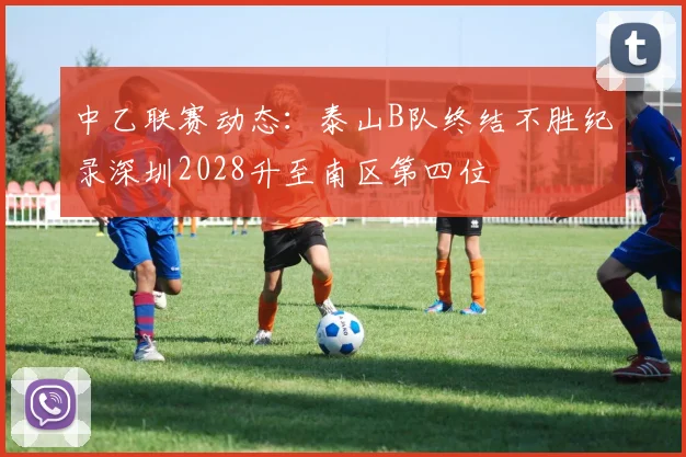 中乙联赛动态：泰山B队终结不胜纪录深圳2028升至南区第四位