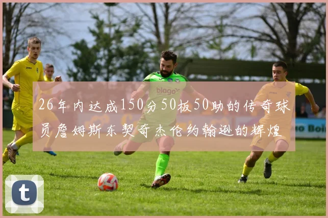 26年内达成150分50板50助的传奇球员詹姆斯东契奇杰伦约翰逊的辉煌成就
