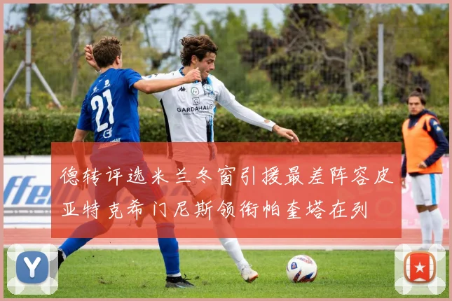 德转评选米兰冬窗引援最差阵容皮亚特克希门尼斯领衔帕奎塔在列