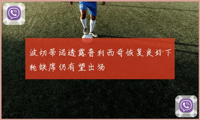 波切蒂诺透露普利西奇恢复良好下轮缺席仍有望出场