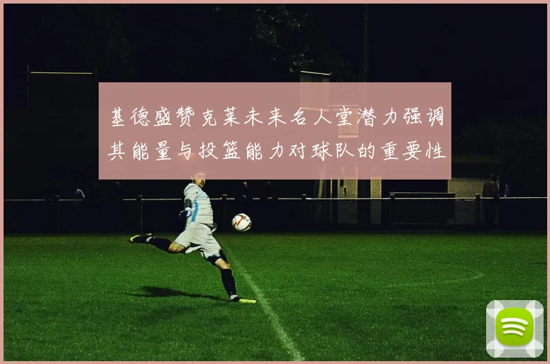 基德盛赞克莱未来名人堂潜力强调其能量与投篮能力对球队的重要性