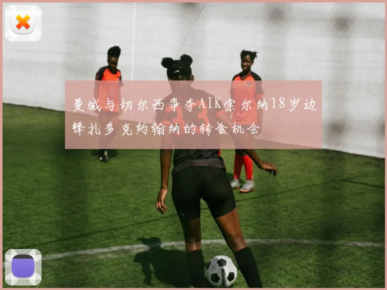 曼城与切尔西争夺AIK索尔纳18岁边锋扎多克约翰纳的转会机会