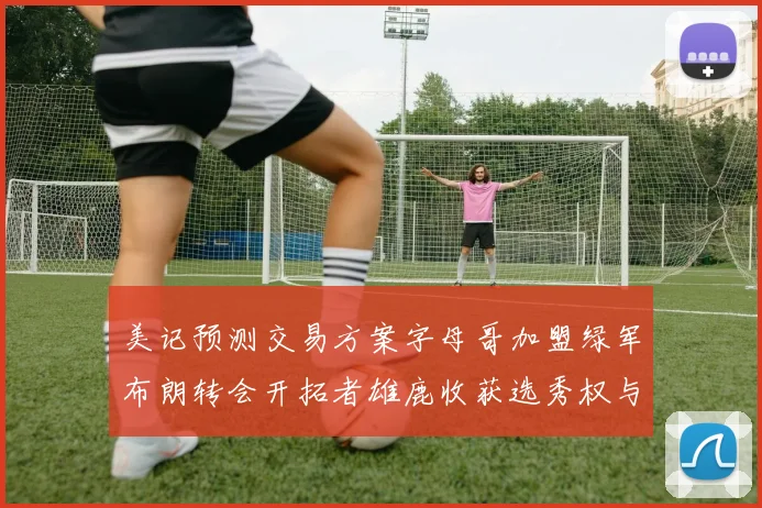 美记预测交易方案字母哥加盟绿军布朗转会开拓者雄鹿收获选秀权与年轻球员